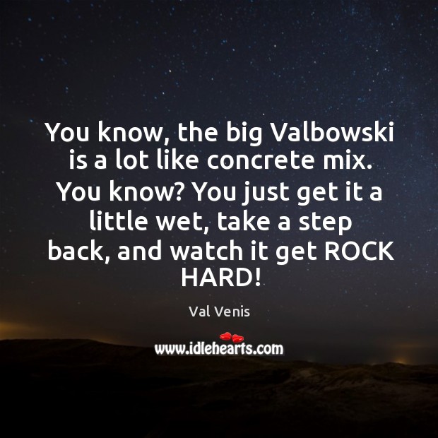 You know, the big Valbowski is a lot like concrete mix. You Image