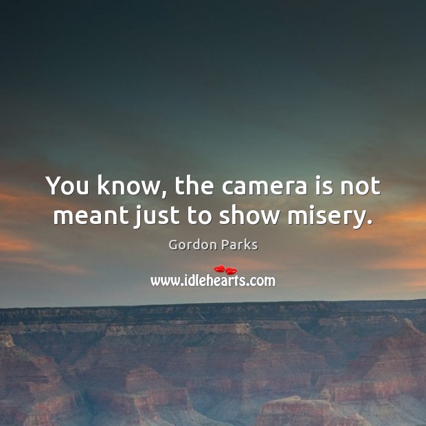 You know, the camera is not meant just to show misery. Image