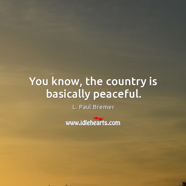 You know, the country is basically peaceful. L. Paul Bremer Picture Quote