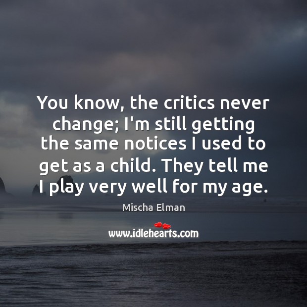 You know, the critics never change; I’m still getting the same notices Mischa Elman Picture Quote