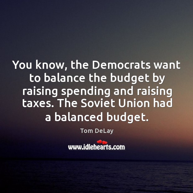 You know, the democrats want to balance the budget by raising spending and raising taxes. Image