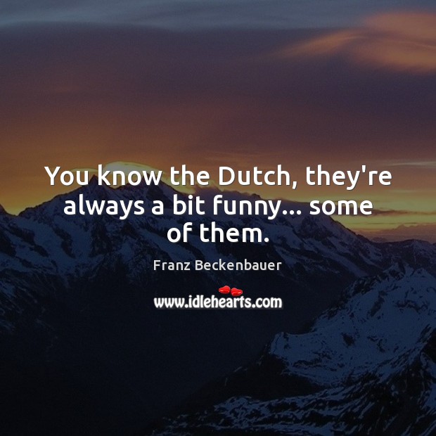 You know the Dutch, they’re always a bit funny… some of them. Image