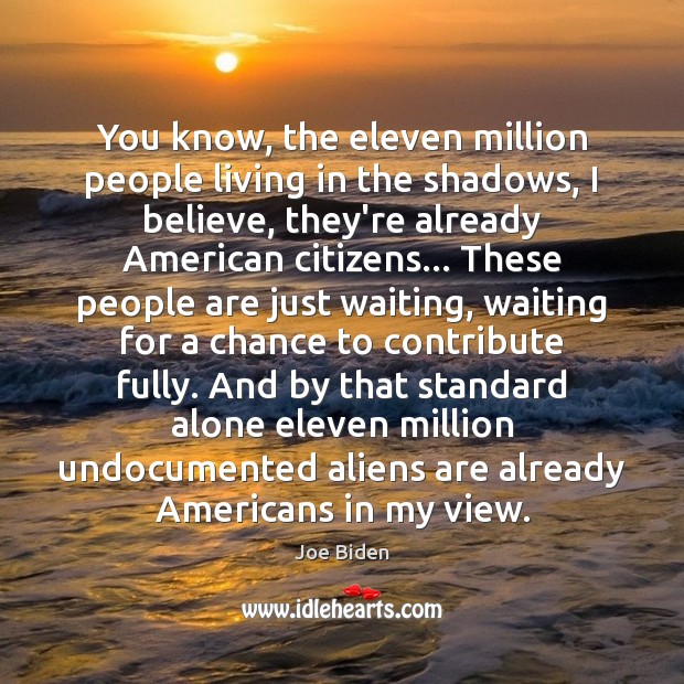 You know, the eleven million people living in the shadows, I believe, Joe Biden Picture Quote
