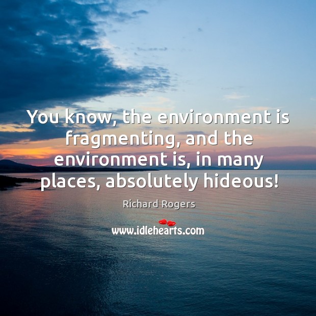 You know, the environment is fragmenting, and the environment is, in many places, absolutely hideous! Richard Rogers Picture Quote