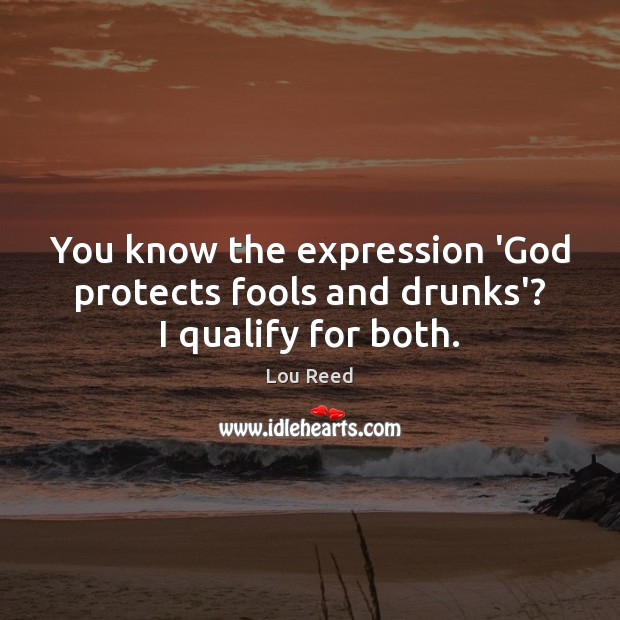 You know the expression ‘God protects fools and drunks’? I qualify for both. Lou Reed Picture Quote