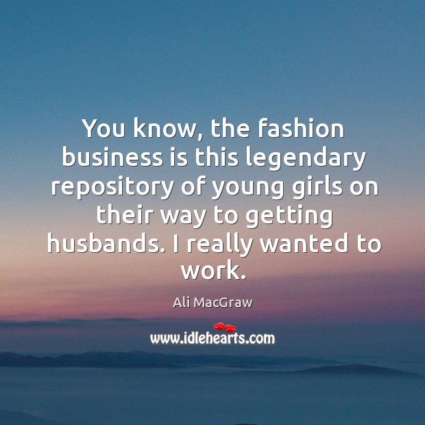 You know, the fashion business is this legendary repository of young girls on their way to getting husbands. Ali MacGraw Picture Quote
