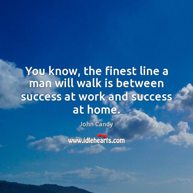 You know, the finest line a man will walk is between success at work and success at home. John Candy Picture Quote