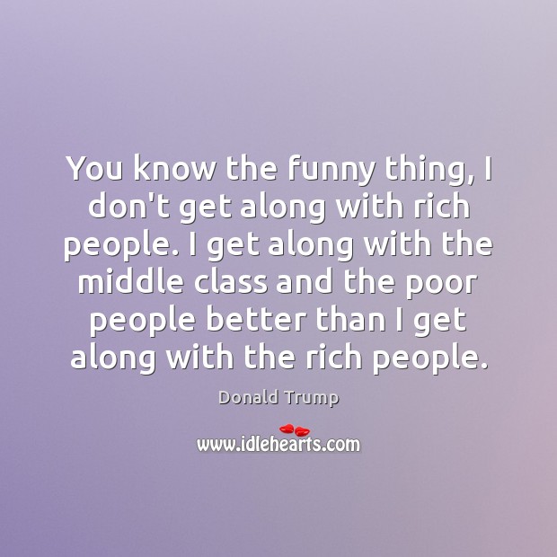 You know the funny thing, I don’t get along with rich people. Donald Trump Picture Quote