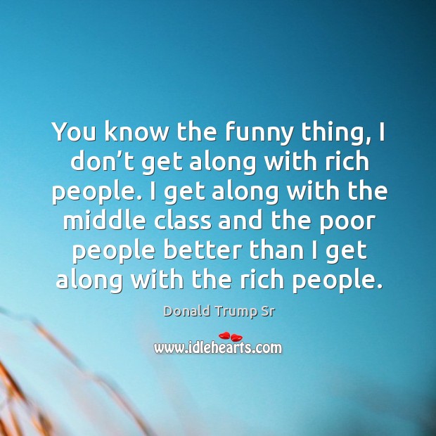 You know the funny thing, I don’t get along with rich people. Donald Trump Sr Picture Quote