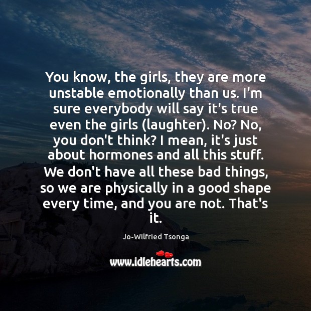 You know, the girls, they are more unstable emotionally than us. I’m Jo-Wilfried Tsonga Picture Quote