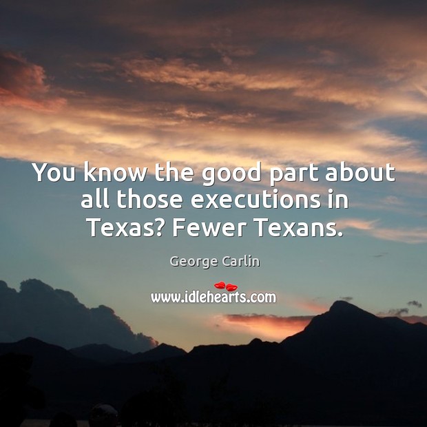 You know the good part about all those executions in texas? fewer texans. Image