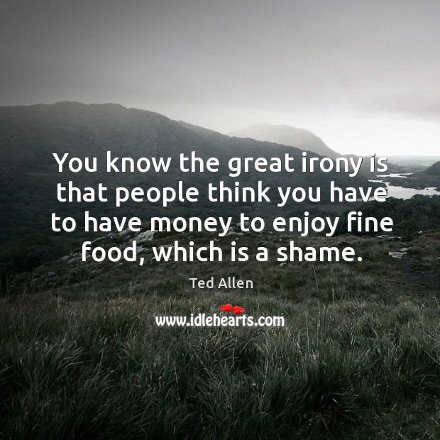 You know the great irony is that people think you have to have money to enjoy fine food, which is a shame. Image