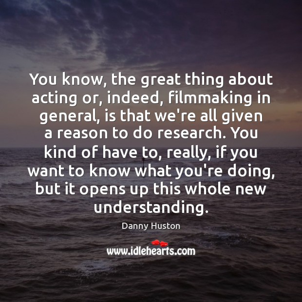 You know, the great thing about acting or, indeed, filmmaking in general, Image