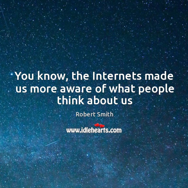You know, the Internets made us more aware of what people think about us Robert Smith Picture Quote