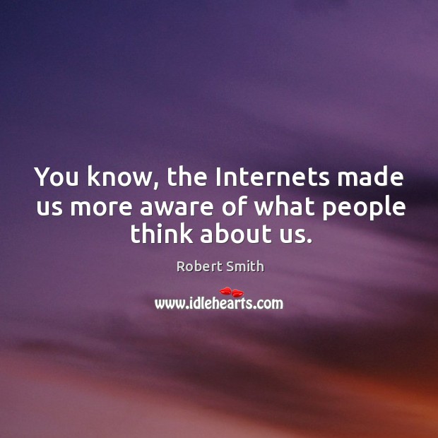 You know, the internets made us more aware of what people think about us. Image