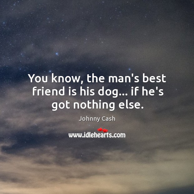You know, the man’s best friend is his dog… if he’s got nothing else. Image