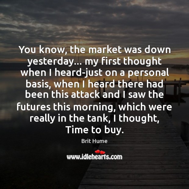 You know, the market was down yesterday… my first thought when I Brit Hume Picture Quote