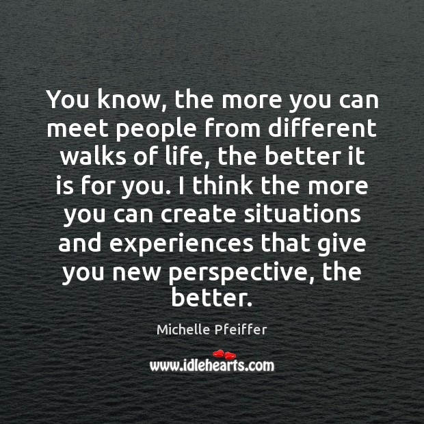 You know, the more you can meet people from different walks of Michelle Pfeiffer Picture Quote