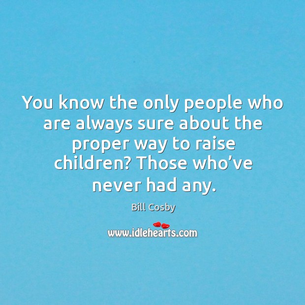 You know the only people who are always sure about the proper way to raise children? Bill Cosby Picture Quote