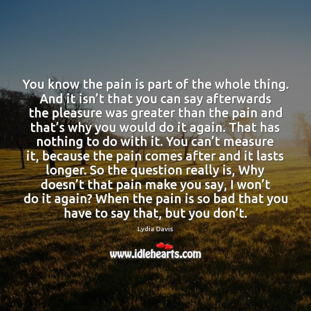 You know the pain is part of the whole thing. And it Lydia Davis Picture Quote