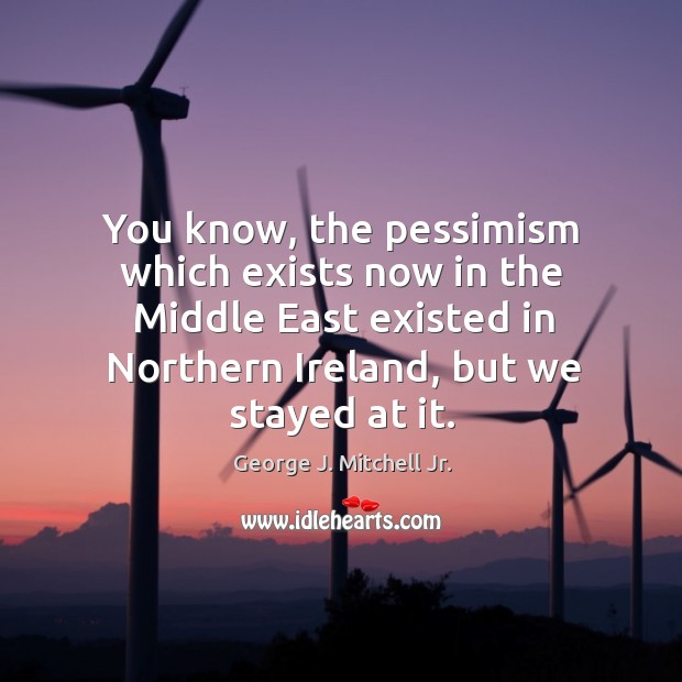 You know, the pessimism which exists now in the middle east existed in northern ireland, but we stayed at it. George J. Mitchell Jr. Picture Quote