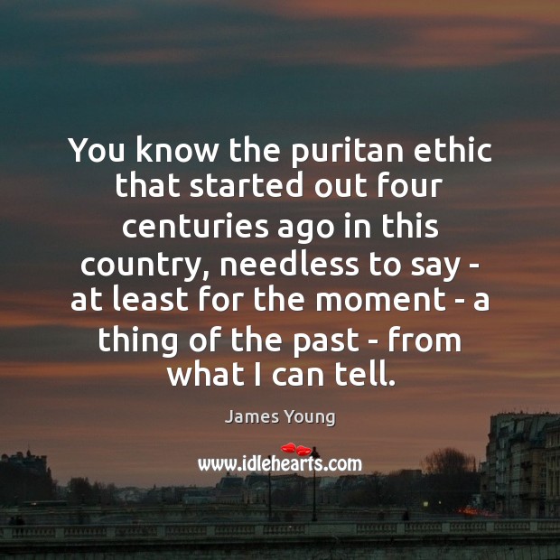You know the puritan ethic that started out four centuries ago in James Young Picture Quote