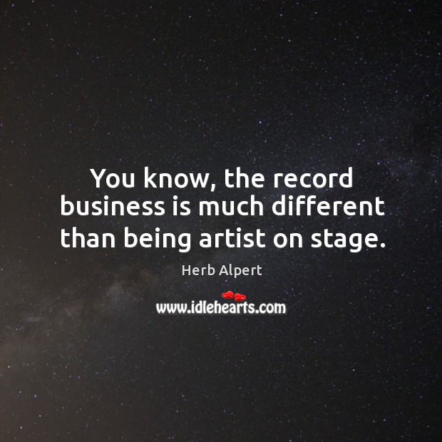 You know, the record business is much different than being artist on stage. Herb Alpert Picture Quote