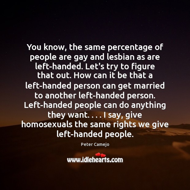 You know, the same percentage of people are gay and lesbian as Peter Camejo Picture Quote