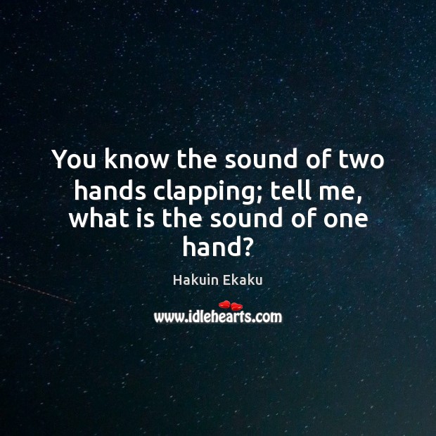 You know the sound of two hands clapping; tell me, what is the sound of one hand? 