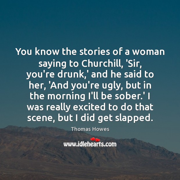You know the stories of a woman saying to Churchill, ‘Sir, you’re Thomas Howes Picture Quote