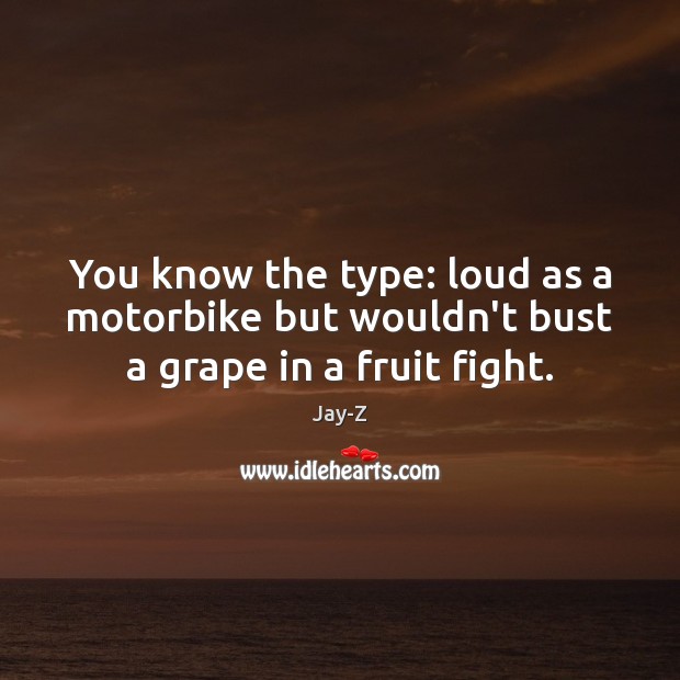 You know the type: loud as a motorbike but wouldn’t bust a grape in a fruit fight. Jay-Z Picture Quote