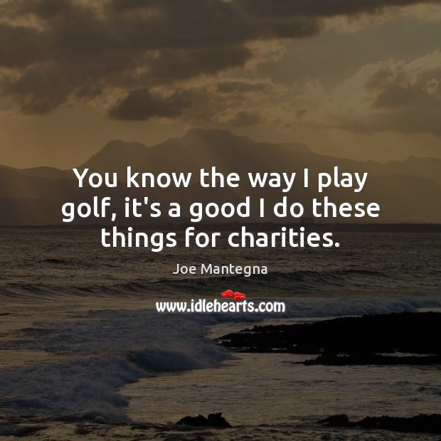 You know the way I play golf, it’s a good I do these things for charities. Joe Mantegna Picture Quote