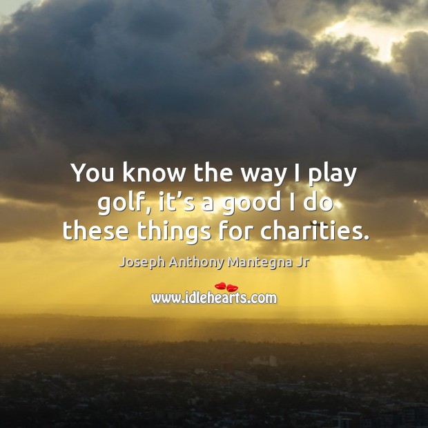 You know the way I play golf, it’s a good I do these things for charities. Joseph Anthony Mantegna Jr Picture Quote
