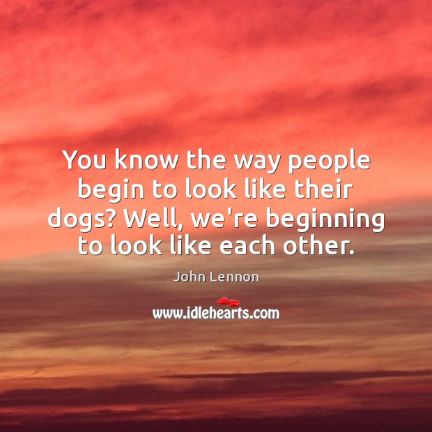 You know the way people begin to look like their dogs? Well, John Lennon Picture Quote