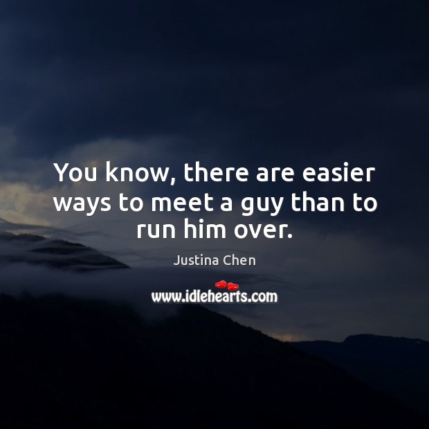 You know, there are easier ways to meet a guy than to run him over. Justina Chen Picture Quote