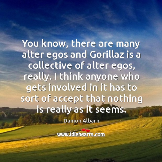 You know, there are many alter egos and gorillaz is a collective of alter egos, really. Damon Albarn Picture Quote
