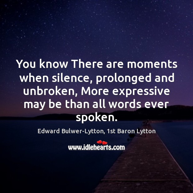 You know There are moments when silence, prolonged and unbroken, More expressive 