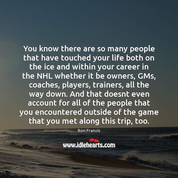 You know there are so many people that have touched your life Ron Francis Picture Quote