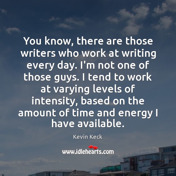 You know, there are those writers who work at writing every day. Kevin Keck Picture Quote