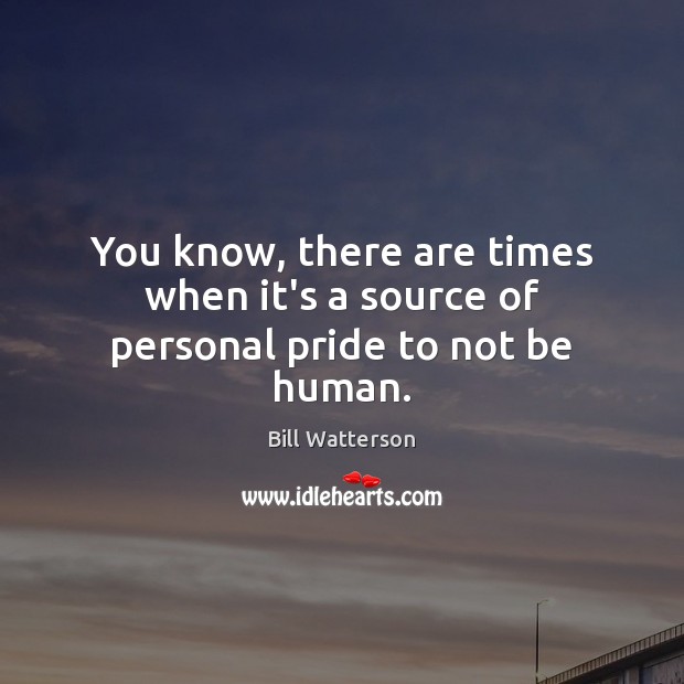 You know, there are times when it’s a source of personal pride to not be human. Bill Watterson Picture Quote