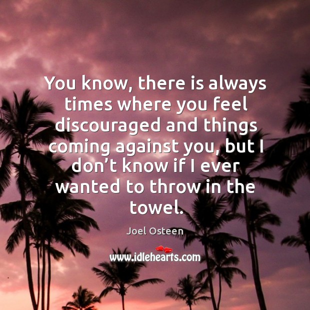 You know, there is always times where you feel discouraged and things coming against you Joel Osteen Picture Quote