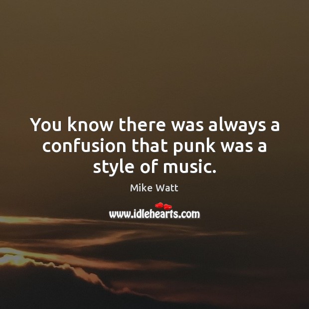 You know there was always a confusion that punk was a style of music. Mike Watt Picture Quote