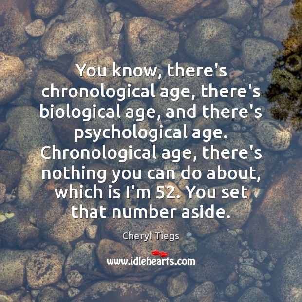 You know, there’s chronological age, there’s biological age, and there’s psychological age. Cheryl Tiegs Picture Quote