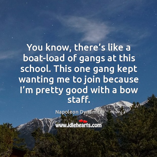 You know, there’s like a boat-load of gangs at this school. This one gang kept wanting me to join because I’m pretty good with a bow staff. Napoleon Dynamite Picture Quote