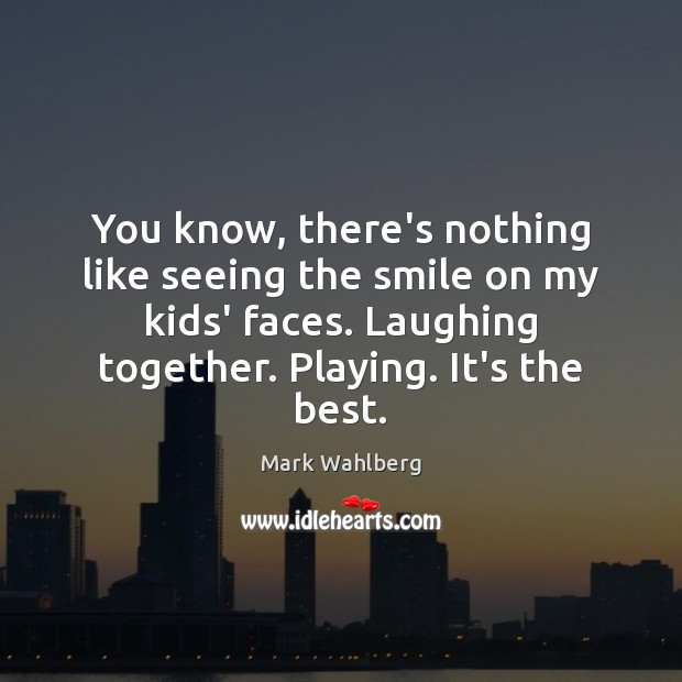 You know, there’s nothing like seeing the smile on my kids’ faces. Mark Wahlberg Picture Quote