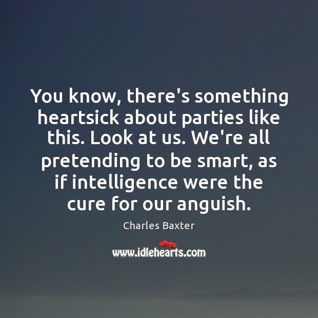 You know, there’s something heartsick about parties like this. Look at us. Charles Baxter Picture Quote
