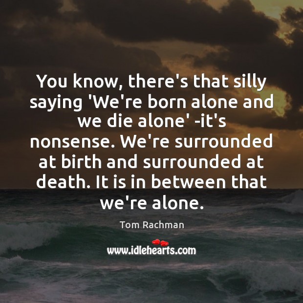 You know, there’s that silly saying ‘We’re born alone and we die Tom Rachman Picture Quote