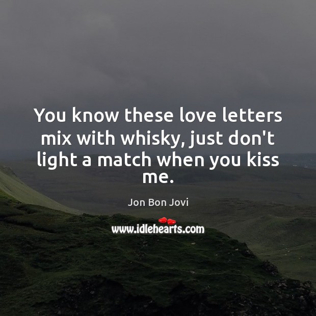 You know these love letters mix with whisky, just don’t light a match when you kiss me. Image