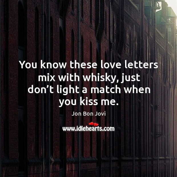 You know these love letters mix with whisky, just don’t light a match when you kiss me. Image