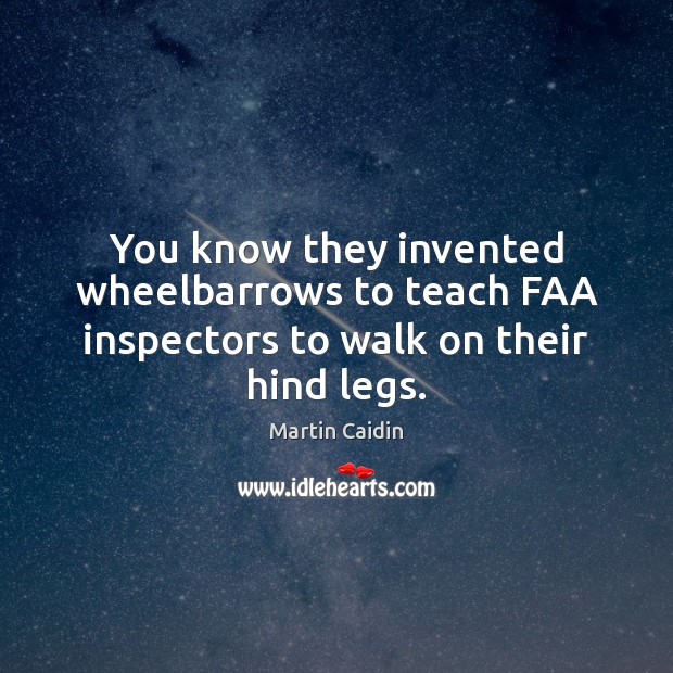 You know they invented wheelbarrows to teach FAA inspectors to walk on their hind legs. Martin Caidin Picture Quote